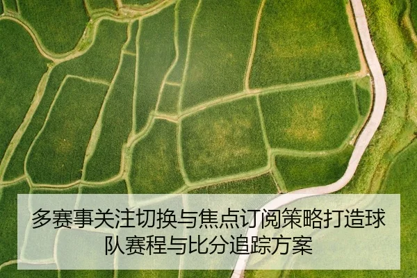 多赛事关注切换与焦点订阅策略打造球队赛程与比分追踪方案