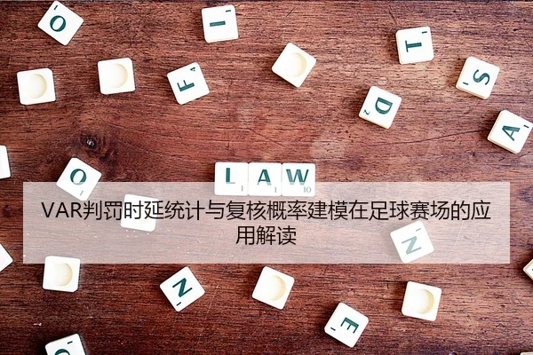 VAR判罚时延统计与复核概率建模在足球赛场的应用解读